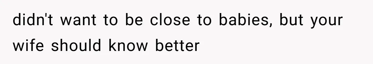didn't want to be close to babies, but your wife should know better