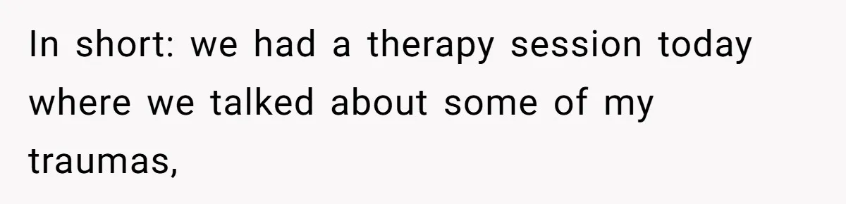 In short: we had a therapy session today where we talked about some of my traumas,