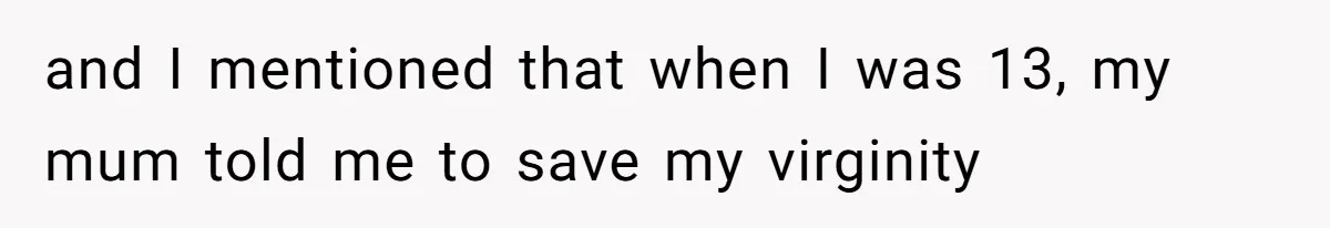 and I mentioned that when I was 13, my mum told me to save my virginity