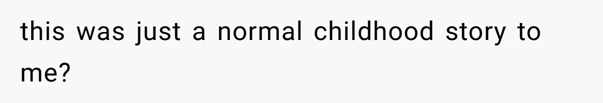 this was just a normal childhood story to me?