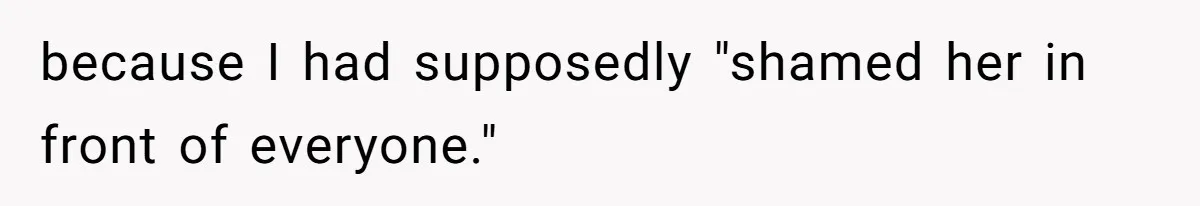 because I had supposedly "shamed her in front of everyone."