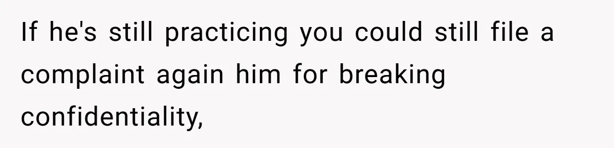 If he's still practicing you could still file a complaint again him for breaking confidentiality,