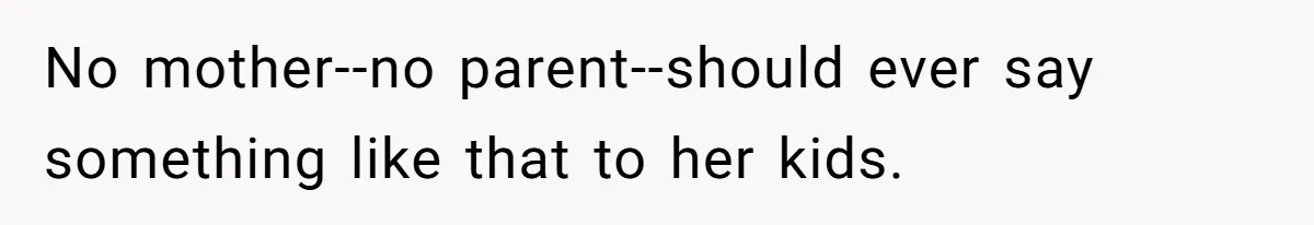 No mother--no parent--should ever say something like that to her kids.