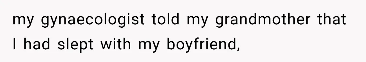 my gynaecologist told my grandmother that I had slept with my boyfriend,
