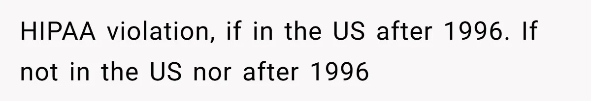 HIPAA violation, if in the US after 1996. If not in the US nor after 1996