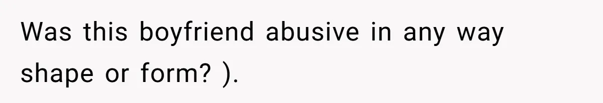 Was this boyfriend abusive in any way shape or form? ).