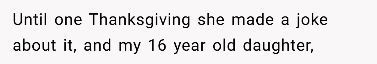 Until one Thanksgiving she made a joke about it, and my 16 year old daughter,