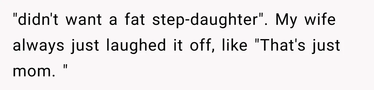 "didn't want a fat step-daughter". My wife always just laughed it off, like "That's just mom. "