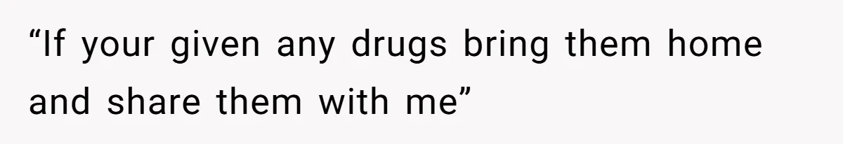 “If your given any drugs bring them home and share them with me”