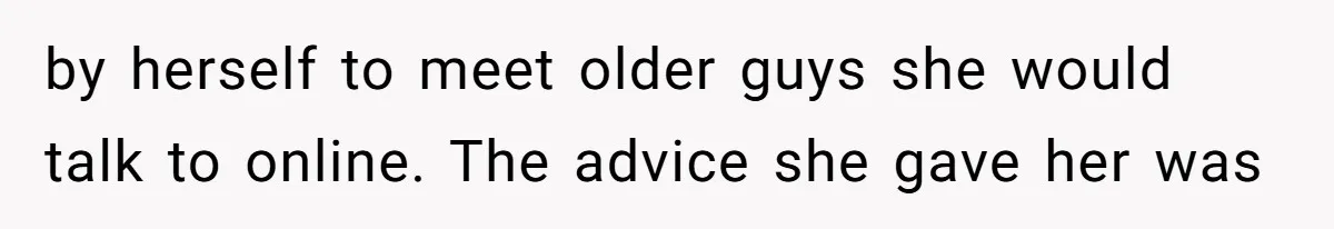 by herself to meet older guys she would talk to online. The advice she gave her was