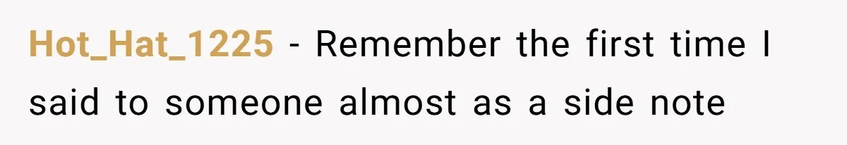 Hot_Hat_1225 − Remember the first time I said to someone almost as a side note