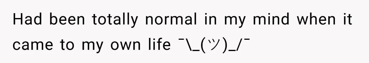 Had been totally normal in my mind when it came to my own life ¯\_(ツ)_/¯