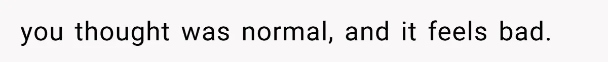 you thought was normal, and it feels bad.