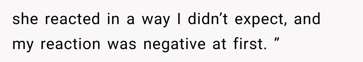 she reacted in a way I didn’t expect, and my reaction was negative at first. ”
