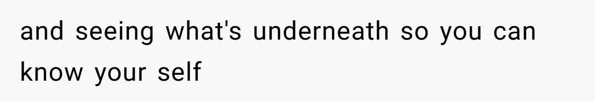 and seeing what's underneath so you can know your self