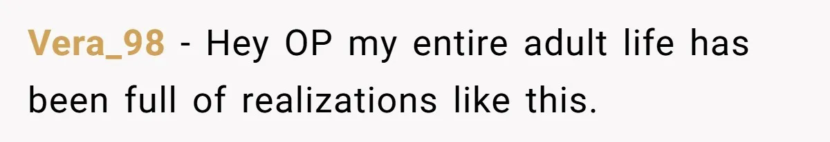 Vera_98 − Hey OP my entire adult life has been full of realizations like this.