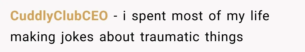 CuddlyClubCEO − i spent most of my life making jokes about traumatic things