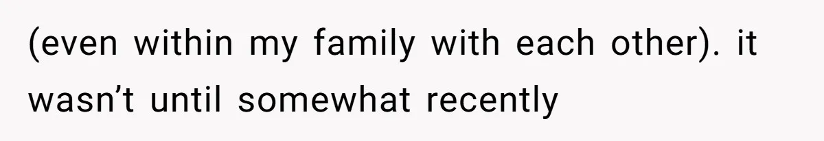 (even within my family with each other). it wasn’t until somewhat recently