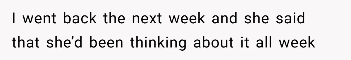 I went back the next week and she said that she’d been thinking about it all week