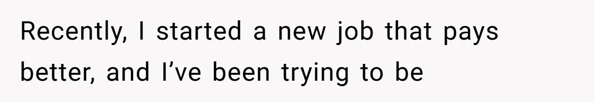 Recently, I started a new job that pays better, and I’ve been trying to be