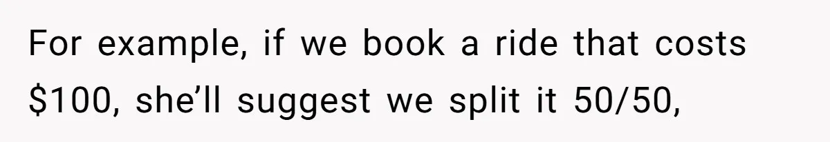 For example, if we book a ride that costs $100, she’ll suggest we split it 50/50,