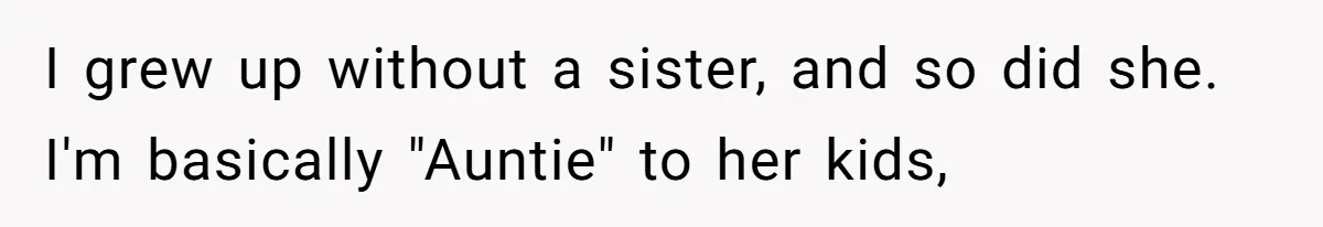 I grew up without a sister, and so did she. I'm basically "Auntie" to her kids,
