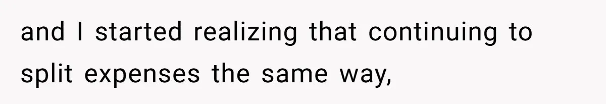 and I started realizing that continuing to split expenses the same way,