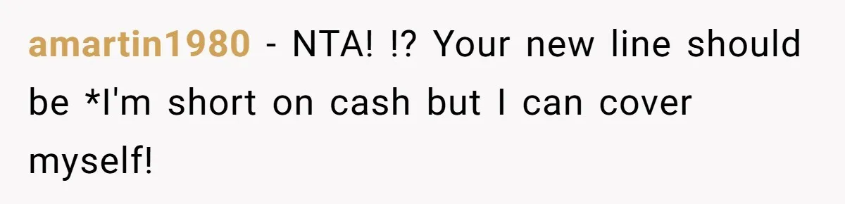 amartin1980 − NTA! !? Your new line should be *I'm short on cash but I can cover myself!