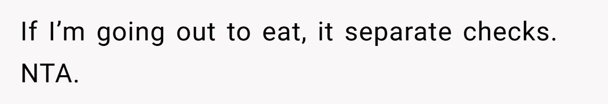 If I’m going out to eat, it separate checks. NTA.