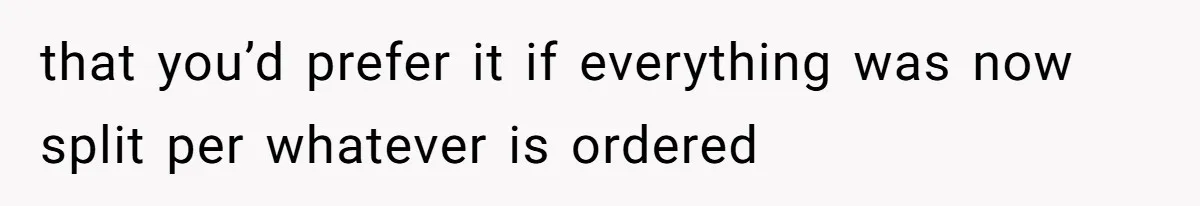 that you’d prefer it if everything was now split per whatever is ordered