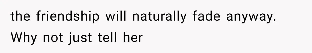 the friendship will naturally fade anyway. Why not just tell her