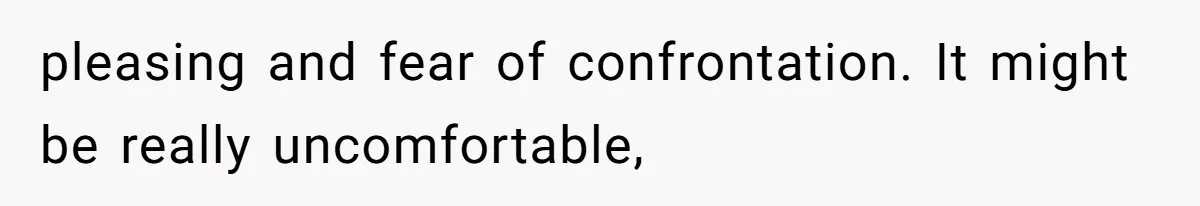 pleasing and fear of confrontation. It might be really uncomfortable,
