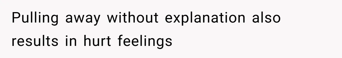 Pulling away without explanation also results in hurt feelings