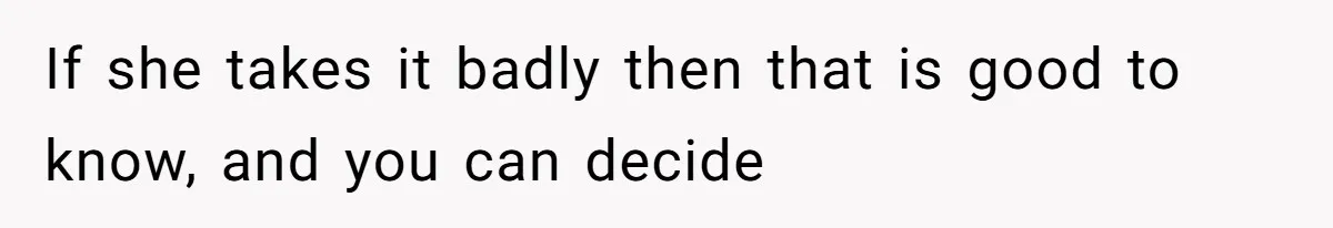 If she takes it badly then that is good to know, and you can decide