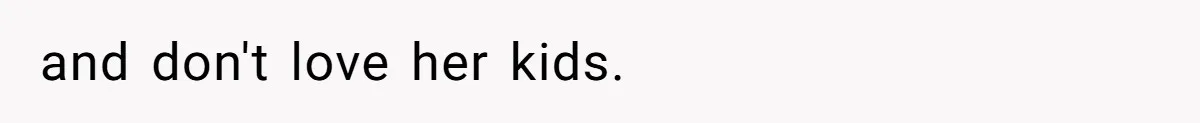 and don't love her kids.