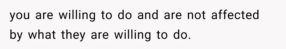 you are willing to do and are not affected by what they are willing to do.