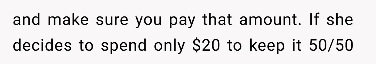 and make sure you pay that amount. If she decides to spend only $20 to keep it 50/50