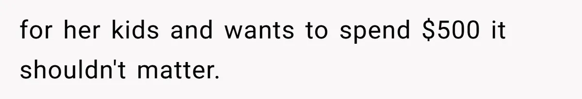 for her kids and wants to spend $500 it shouldn't matter.
