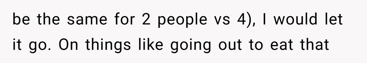 be the same for 2 people vs 4), I would let it go. On things like going out to eat that