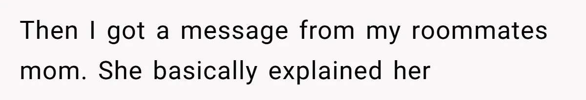 College Student Secretly Gets Paid To Pretend To Like Disgusting, Helpless Roommate Then I got a message from my roommates mom. She basically explained her