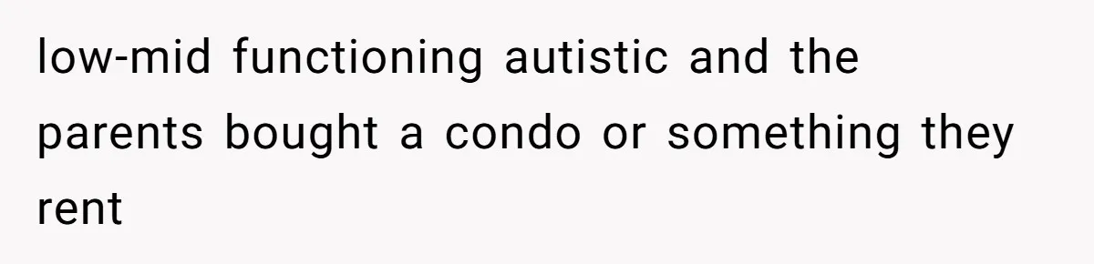 College Student Secretly Gets Paid To Pretend To Like Disgusting, Helpless Roommate low-mid functioning autistic and the parents bought a condo or something they rent