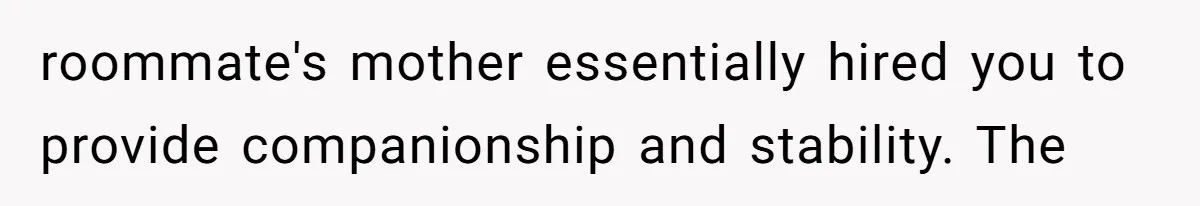 College Student Secretly Gets Paid To Pretend To Like Disgusting, Helpless Roommate roommate's mother essentially hired you to provide companionship and stability. The