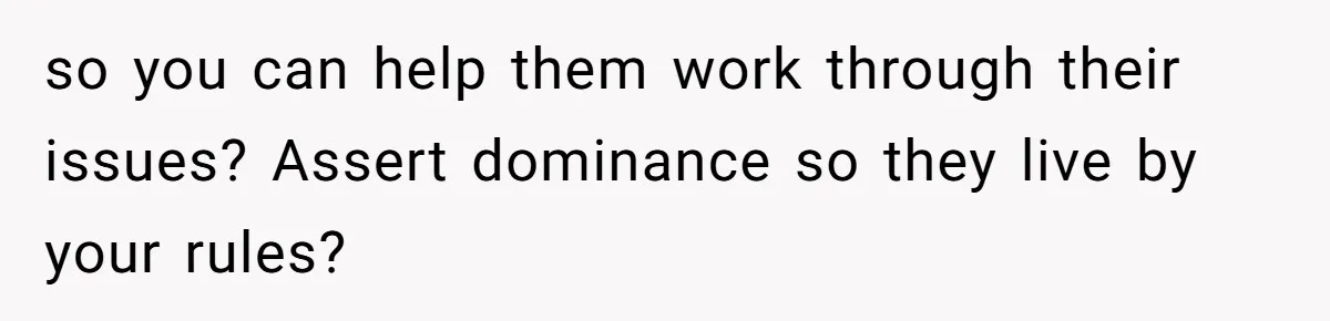 College Student Secretly Gets Paid To Pretend To Like Disgusting, Helpless Roommate so you can help them work through their issues? Assert dominance so they live by your rules?