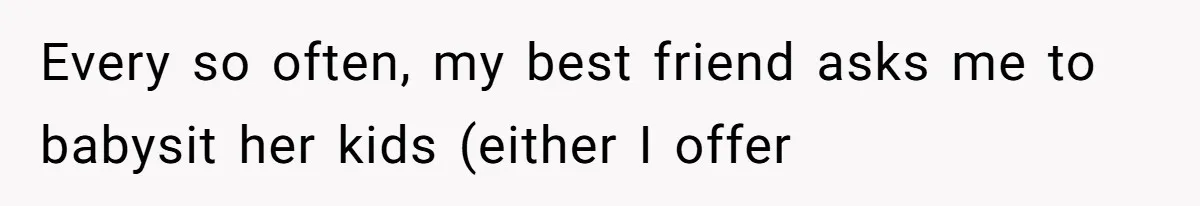 Aunt-Level Friend Applauded For Striking After Best Friend Tries To Use Her As A Free Babysitter So Boyfriend Can Go To A Bar Every so often, my best friend asks me to babysit her kids (either I offer