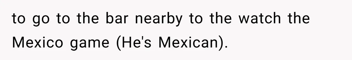 Aunt-Level Friend Applauded For Striking After Best Friend Tries To Use Her As A Free Babysitter So Boyfriend Can Go To A Bar to go to the bar nearby to the watch the Mexico game (He's Mexican).