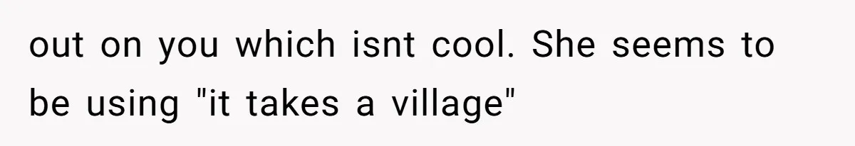 Aunt-Level Friend Applauded For Striking After Best Friend Tries To Use Her As A Free Babysitter So Boyfriend Can Go To A Bar out on you which isnt cool. She seems to be using "it takes a village"