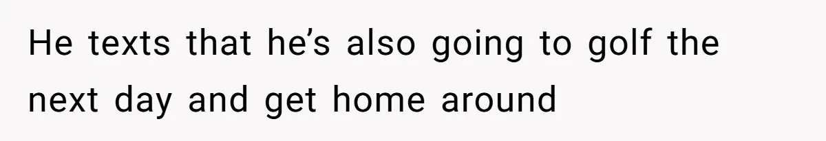He texts that he’s also going to golf the next day and get home around