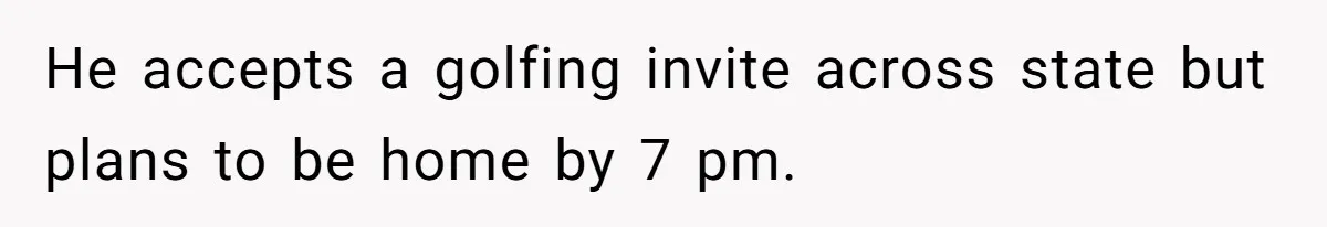 He accepts a golfing invite across state but plans to be home by 7 pm.