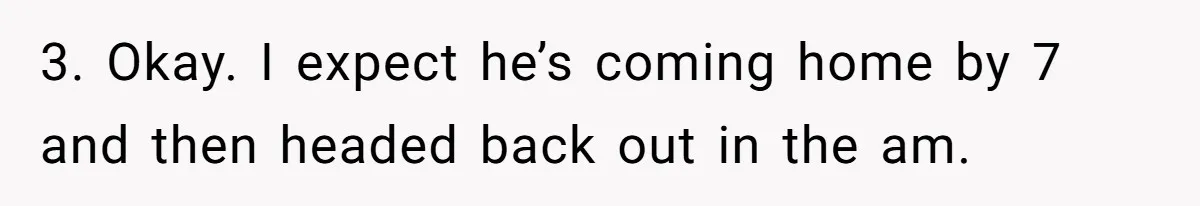 3. Okay. I expect he’s coming home by 7 and then headed back out in the am.