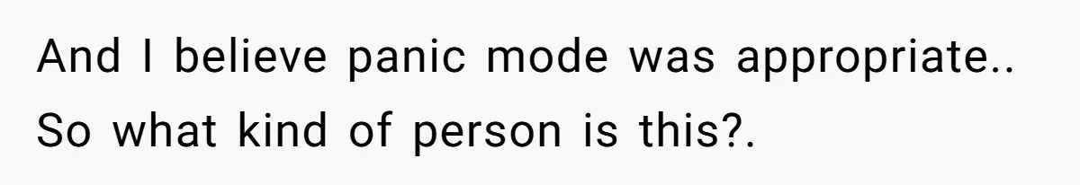 And I believe panic mode was appropriate.. So what kind of person is this?.